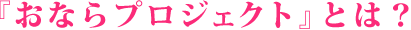 『おならプロジェクト』とは?